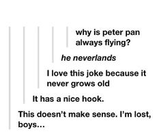 bad tumblr puns - why is peter pan always flying? he neverlands I love this joke because it never grows old It has a nice hook. This doesn't make sense. I'm lost, boys...