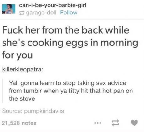 tweet - diagram - canibeyourbarbiegirl garagedoll Fuck her from the back while she's cooking eggs in morning for you killerkleopatra Yall gonna learn to stop taking sex advice from tumblr when ya titty hit that hot pan on the stove Source pumpkiindaviis 2