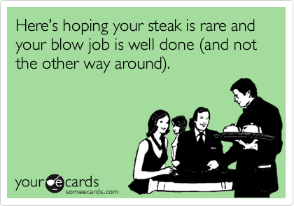you want to eat - Here's hoping your steak is rare and your blow job is well done and not the other way around. your cards someecards.com