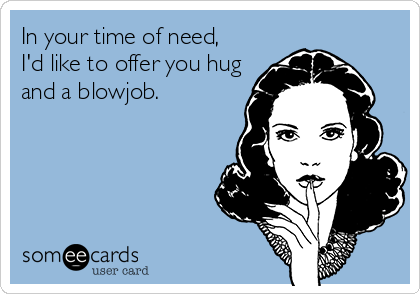 people who think they know everything - In your time of need, I'd to offer you hug and a blowjob. someecards user card