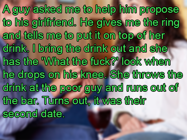 photo caption - A guy asked me to help him propose to his girlfriend. He gives me the ring and tells me to put it on top of her drink. I bring the drink out and she has the What the fuck?' look when he drops on his knee. She throws the drink at the poor g