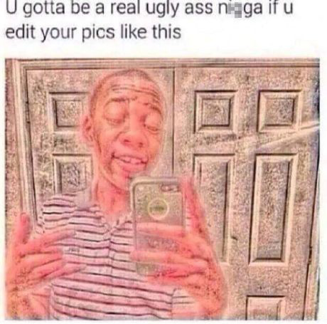 black people edit their - U gotta be a real ugly ass naga if u edit your pics this