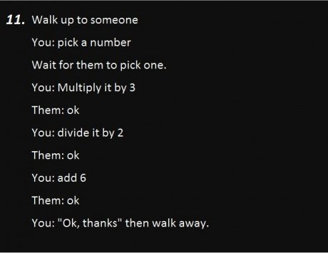 atmosphere - 11. Walk up to someone You pick a number Wait for them to pick one. You Multiply it by 3 Them ok You divide it by 2 Them ok You add 6 Them ok You "Ok, thanks" then walk away.