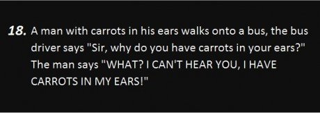 darkness - 18. A man with carrots in his ears walks onto a bus, the bus driver says "Sir, why do you have carrots in your ears?", The man says "What? I Can'T Hear You, I Have Carrots In My Ears!"