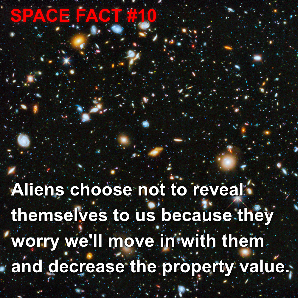 universe - Space Fact Aliens choose not to reveals themselves to us because they worry we'll move in with them. and decrease the property value.