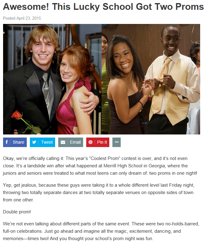 conversation - Awesome! This Lucky School Got Two Proms Posted Tweet Email Pin Okay, we're officially calling it This year's 'Coolest Prom contest is over, and it's not even close. It's a landslide win after what happened at Memil High School in Georgia, 