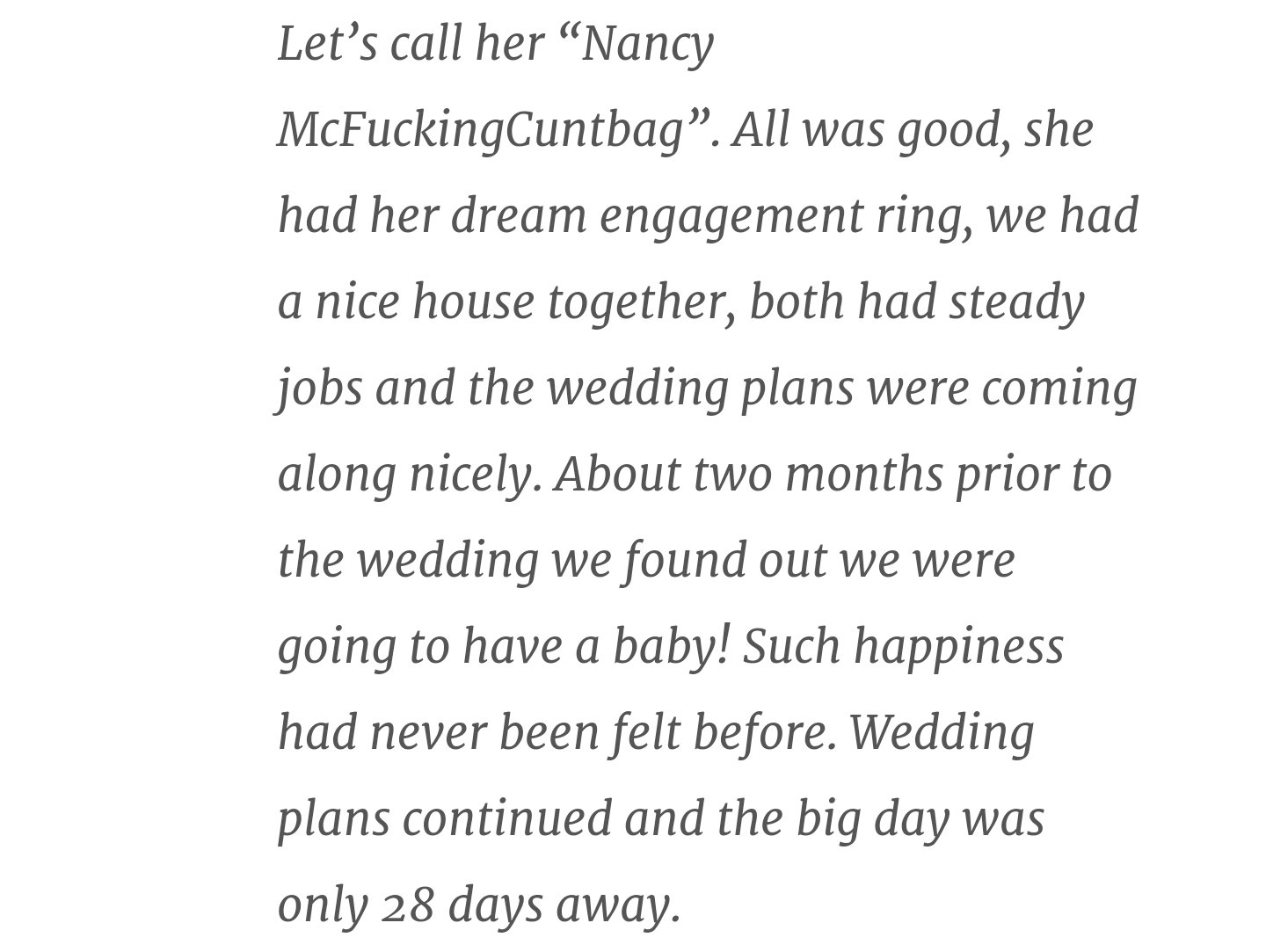 angle - Let's call her Nancy McFuckingCuntbag. All was good, she had her dream engagement ring, we had a nice house together, both had steady jobs and the wedding plans were coming along nicely. About two months prior to the wedding we found out we were g
