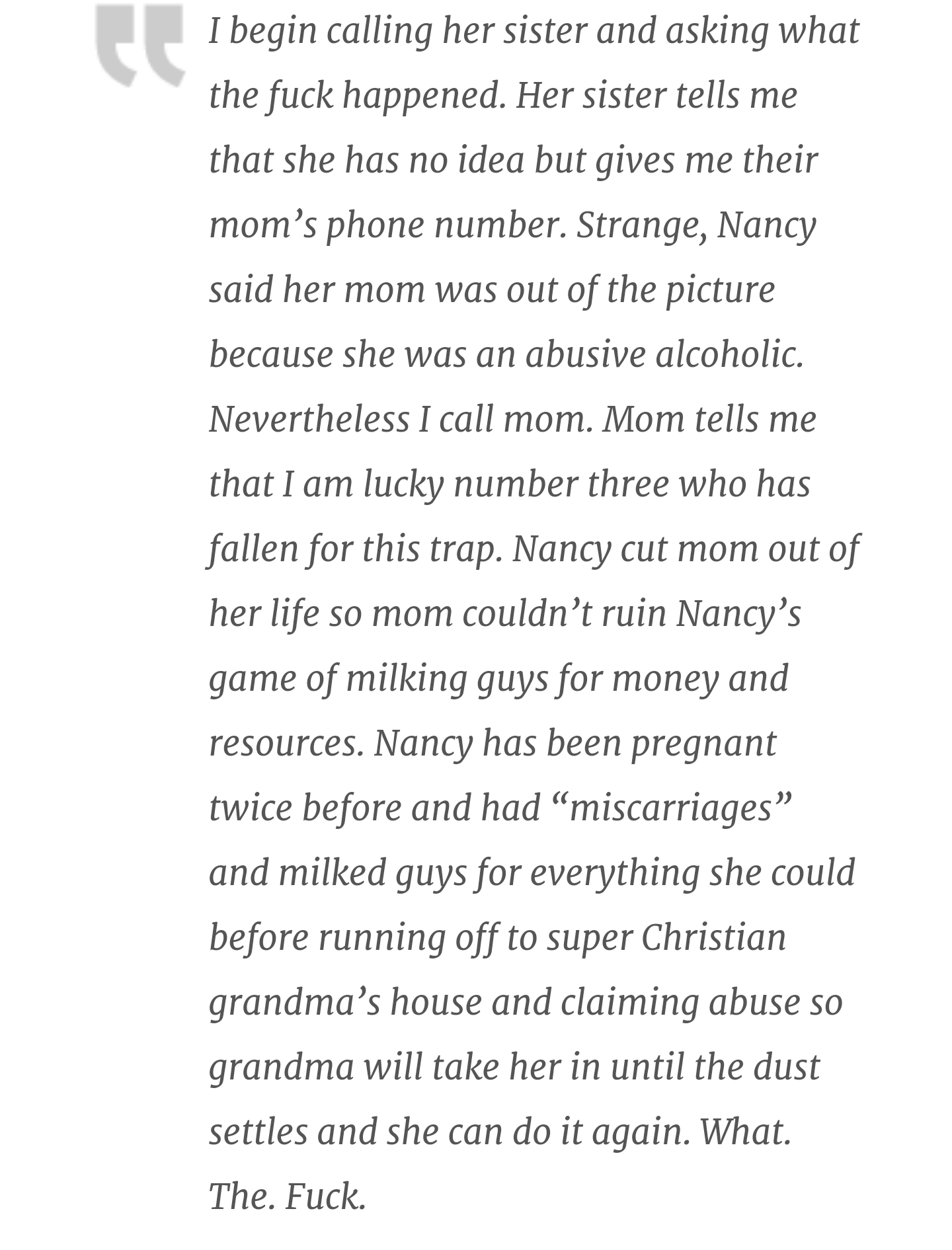 document - I begin calling her sister and asking what the fuck happened. Her sister tells me that she has no idea but gives me their mom's phone number. Strange, Nancy said her mom was out of the picture because she was an abusive alcoholic. Nevertheless 