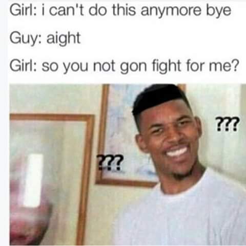 bae memes - Girl i can't do this anymore bye Guy aight Girl so you not gon fight for me? ??? m