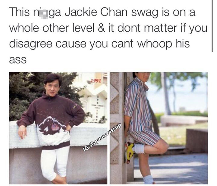 nigga jackie chan swag - This niga Jackie Chan swag is on a whole other level & it dont matter if you disagree cause you cant whoop his ass 1991 Ig