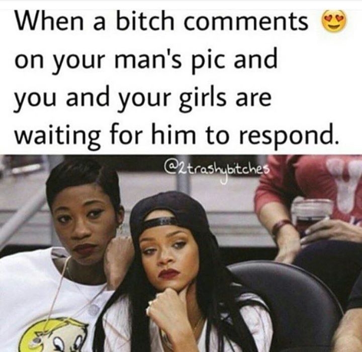 girl comments on your boyfriend's - When a bitch on your man's pic and you and your girls are waiting for him to respond.
