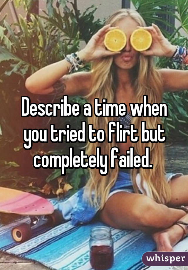 whisper - fruit girl - Describe a time when you tried to flirt but completely failed. whisper