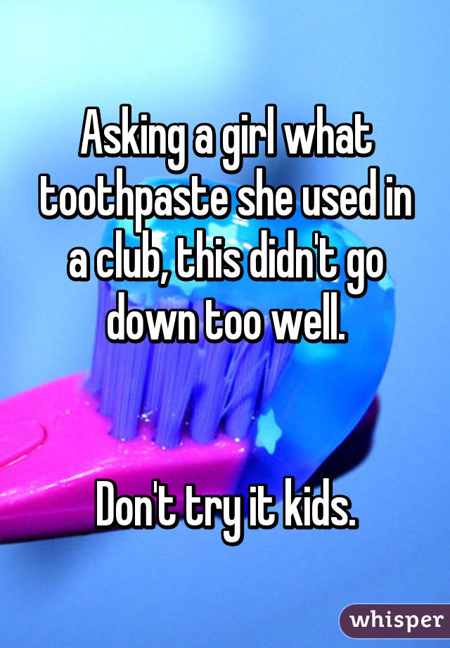 whisper - material - Asking agirl what toothpaste she used in a club, this didn't go down too well Don't try it kids. whisper