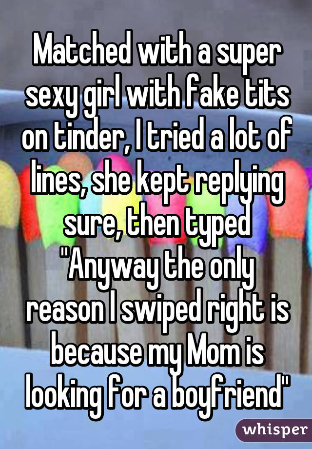 whisper - friendship - Matched with a super sexy girl with fake tits on tinder, I tried a lot of lines, she kept ing sure, then typed "Anyway the only reason Iswiped right is because my Mom is looking for a boyfriend whisper