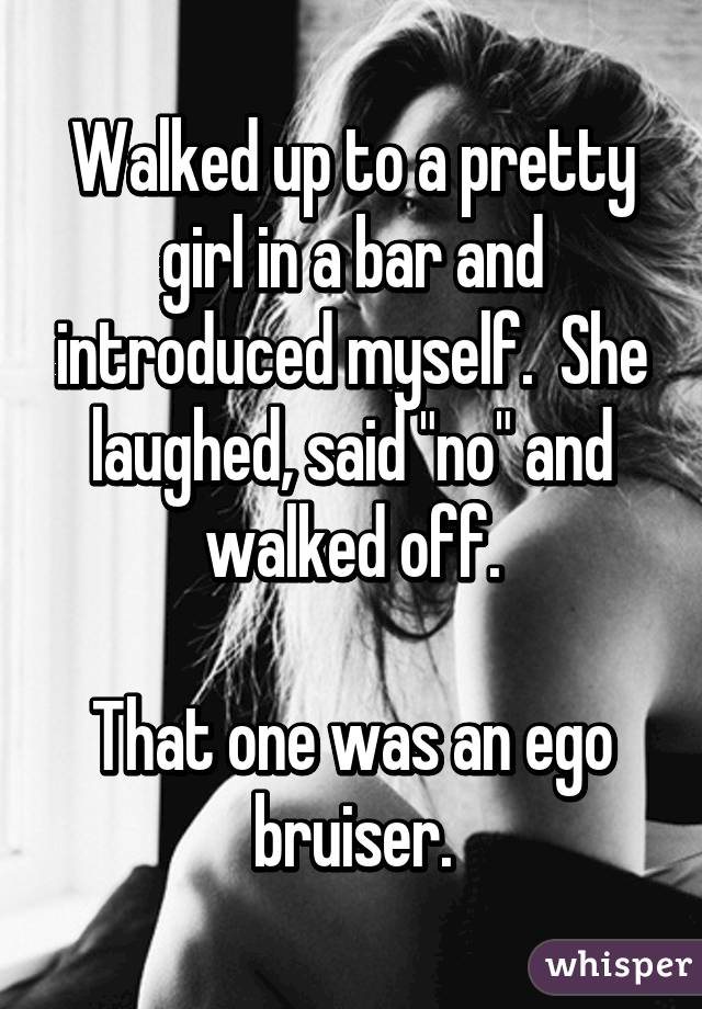 whisper - photo caption - Walked up to a pretty girl in a bar and introduced myself. She laughed, said no" and walked off. That one was an ego bruiser. whisper