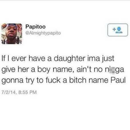 document - Papitoo If I ever have a daughter ima just give her a boy name, ain't no n'ga gonna try to fuck a bitch name Paul 7214,