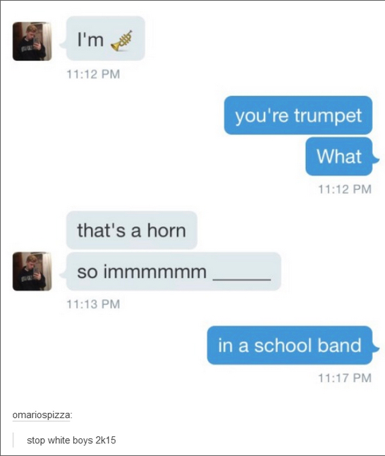 tumblr - bad sexting - I'm more you're trumpet What that's a horn so immmmmm in a school band omariospizza stop white boys 2k15