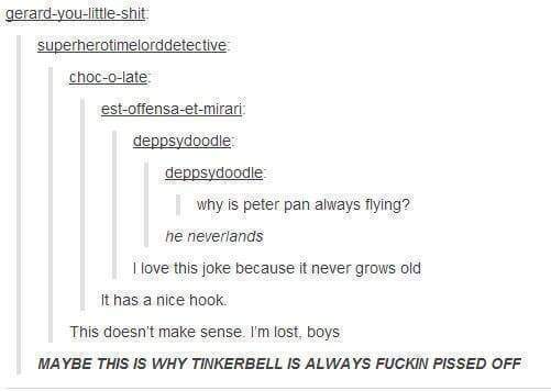 tumblr - peter pan tumblr joke - gerardyoulittleshit superherotimelorddetective chocolate estoffensaetmirari deppsydoodle deppsydoodle why is peter pan always flying? he neverlands I love this joke because it never grows old It has a nice hook. This doesn