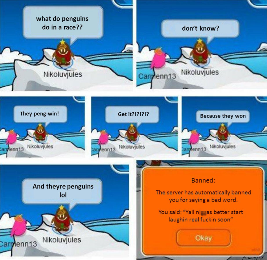 tumblr - club penguin banned memes - what do penguins do in a race?? don't know? Nikoluvjules Carmenn13 Nikoluvjules They pengwin! Get it?!?!?!? Because they won Carglenn 13 Nikoluvjules Sanglenn13 Nikoluvjules Parglenn 13 Nikoluvjules Banned And theyre p