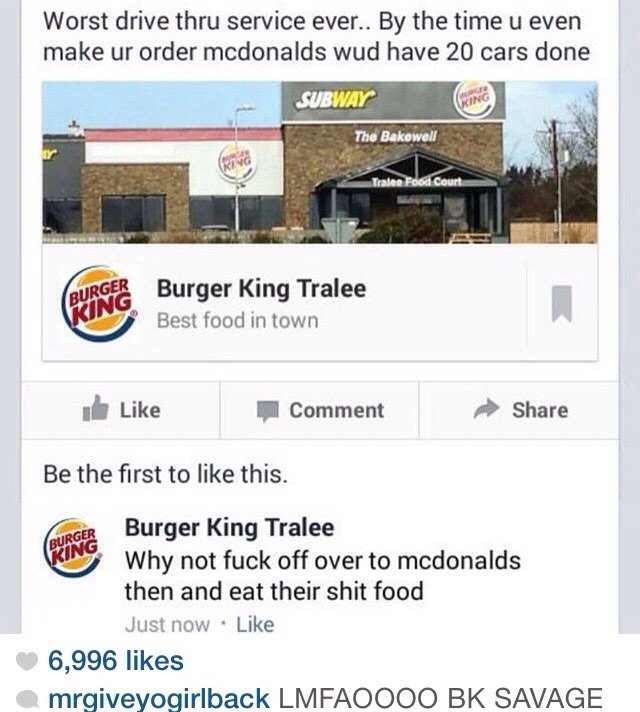 burger king fuck off to mcdonalds - Worst drive thru service ever.. By the time u even make ur order mcdonalds wud have 20 cars done Subway The Bakowell Tralee Food Court Burger King Tralee Best food in town 7 Comment Be the first to this. Burger King Tra