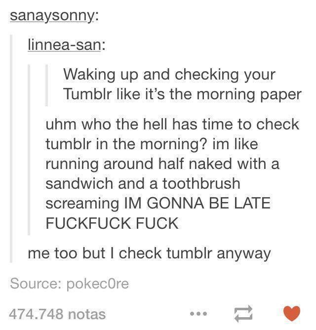 tumblr - document - sanaysonny linneasan Waking up and checking your Tumblr it's the morning paper uhm who the hell has time to check tumblr in the morning? im running around half naked with a sandwich and a toothbrush screaming Im Gonna Be Late Fuckfuck 