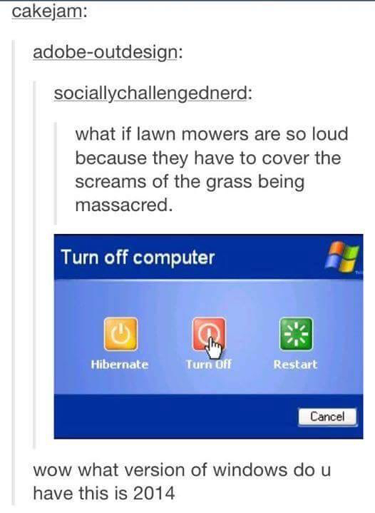 tumblr - web page - cakejam adobeoutdesign sociallychallengednerd what if lawn mowers are so loud because they have to cover the screams of the grass being massacred. Turn off computer Hibernate Turn Off Restart Cancel wow what version of windows do u hav