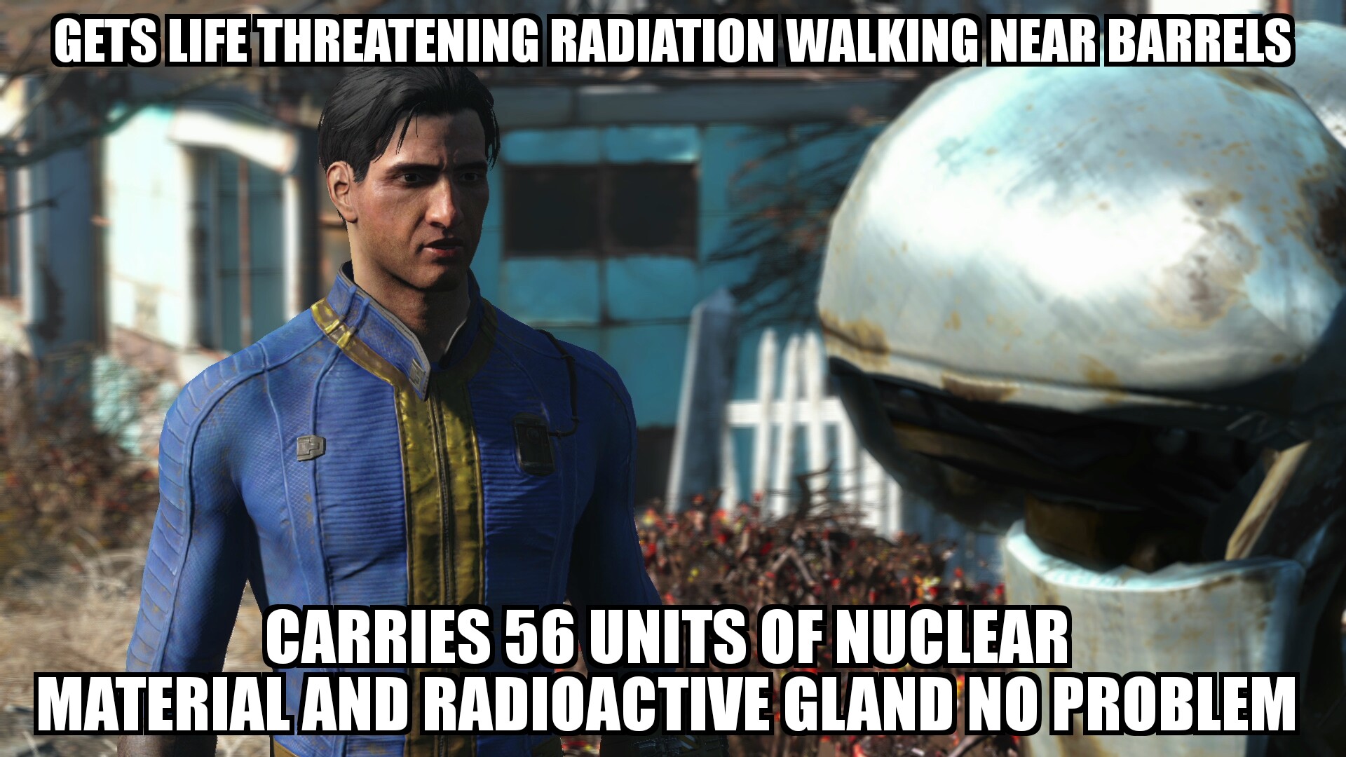 fallout 4 logic memes - Gets Life Threatening Radiation Walking Near Barrels Carries 56 Units Of Nuclear Material And Radioactive Gland No Problem