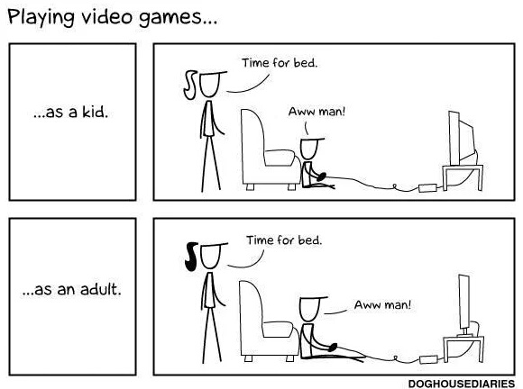 Playing video games... Time for bed. ...as a kid. Aww man! Time for bed. ...as an adult. Aww man! Doghousediaries