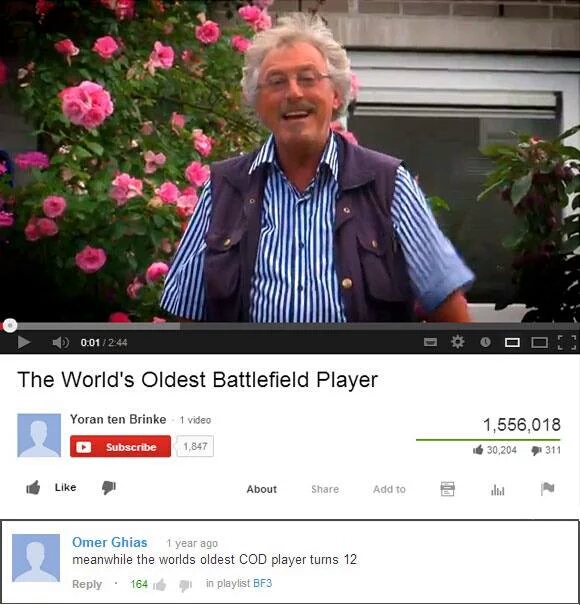 video - 0.01244 Bodo The World's Oldest Battlefield Player 1,556,018 Yoran ten Brinke Subscribe 1 video 1,847 30,204311 About Add to 6 ili Omer Ghias 1 year ago meanwhile the worlds oldest Cod player turns 12 164 g in playlist BF3