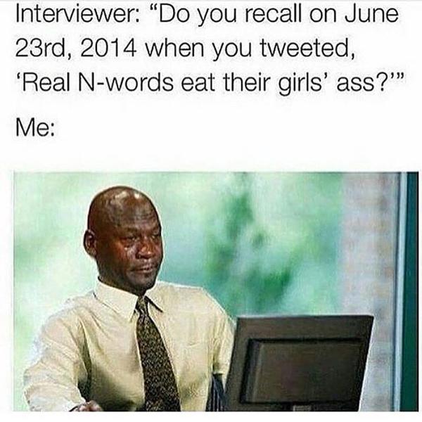 tweet - jordan crying meme - Interviewer "Do you recall on June 23rd, 2014 when you tweeted, 'Real Nwords eat their girls' ass?' Me