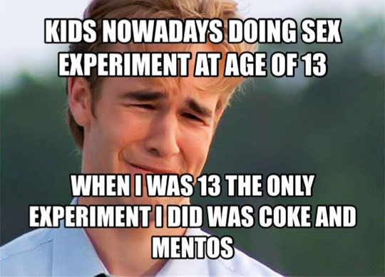 kids nowadays vs 90 kids meme - Kids Nowadays Doing Sex Experiment At Age Of 13 When I Was 13 The Only Experiment I Did Was Coke And Mentos