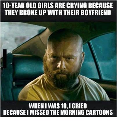 funny boyfriend memes - 10Year Old Girls Are Crying Because They Broke Up With Their Boyfriend When I Was 10, I Cried Because I Missed The Morning Cartoons