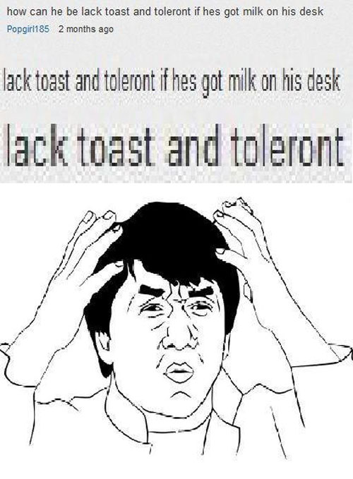 dumb things to say - how can he be lack toast and toleront if hes got milk on his desk Popgirl185 2 months ago lack toast and toleront if hes got milk on his desk lack toast and toleront