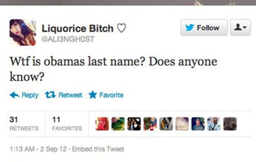 dumb people on the internet - Liquorice Bitch Liquorice Bitch y Wtf is obamas last name? Does anyone know? 13 Retweet F avorite 11 31 Favorites O Ooo O 2 Sep 12 Embed this Tweet
