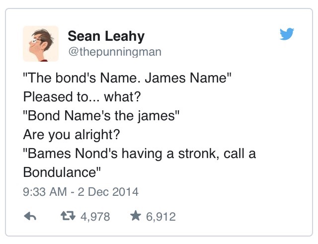names bond - Sean Leahy "The bond's Name. James Name" Pleased to... what? "Bond Name's the james" Are you alright? "Bames Nond's having a stronk, call a Bondulance" 27 4,978 6,912