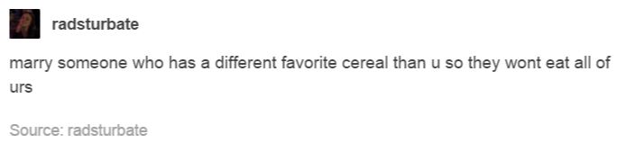 angle - radsturbate marry someone who has a different favorite cereal than u so they wont eat all of urs Source radsturbate