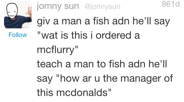 document - jomny sun 8610 giv a man a fish adn he'll say "wat is this i ordered a mcflurry" teach a man to fish adn he'll say "how ar u the manager of this mcdonalds"