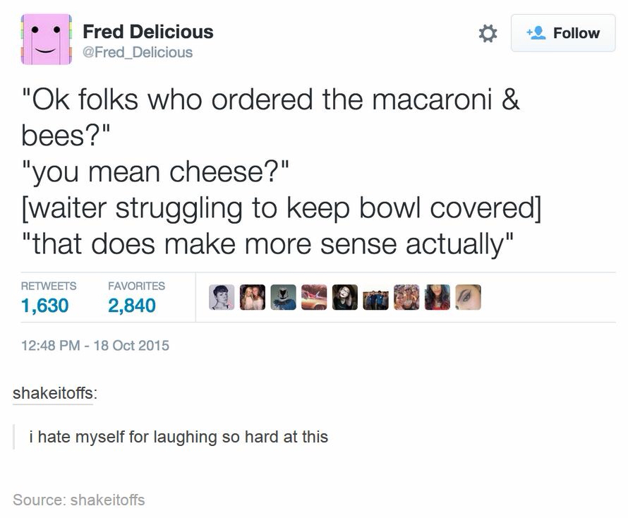 macaroni and bees meme - Fred Delicious "Ok folks who ordered the macaroni & bees?" "you mean cheese?" waiter struggling to keep bowl covered "that does make more sense actually" 1,630 Favorites 2,840 shakeitoffs i hate myself for laughing so hard at this