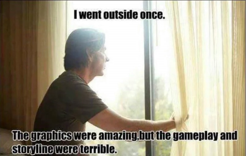 stereotypical gamers - I went outside once. The graphics were amazing, but the gameplay and storyline were terrible.