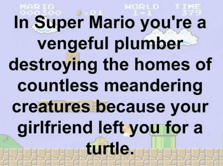 describe a weird situation in video games - Mario Horld Time In Super Mario you're a vengeful plumber? destroying the homes of countless meandering creatures because your girlfriend left you for a turtle.