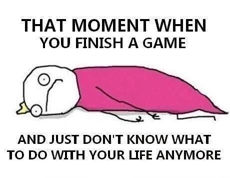 moment when you finish a video game - That Moment When You Finish A Game And Just Don'T Know What To Do With Your Life Anymore