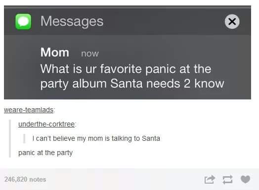 before text messages - Messages Mom now What is ur favorite panic at the party album Santa needs 2 know weareteamlads underthecorktree I can't believe my mom is talking to Santa panic at the party 246,820 notes