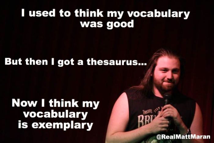 stand up comedy jokes - I used to think my vocabulary was good But then I got a thesaurus... Now I think my vocabulary is exemplary Bre Maran