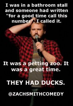 stand up comedy quotes - I was in a bathroom stall and someone had written "for a good time call this number. I called it. It was a petting zoo. It was a great time. They Had Ducks.
