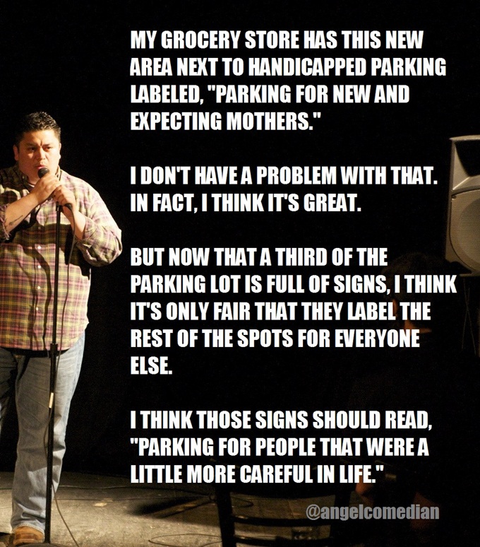 sit down comedian jokes - My Grocery Store Has This New Area Next To Handicapped Parking Labeled, "Parking For New And Expecting Mothers." I Don'T Have A Problem With That. In Fact, I Think It'S Great. But Now That A Third Of The Parking Lot Is Full Of Si