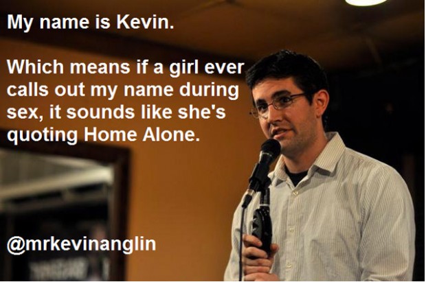 my name is kevin meme - My name is Kevin. Which means if a girl ever calls out my name during sex, it sounds she's quoting Home Alone.