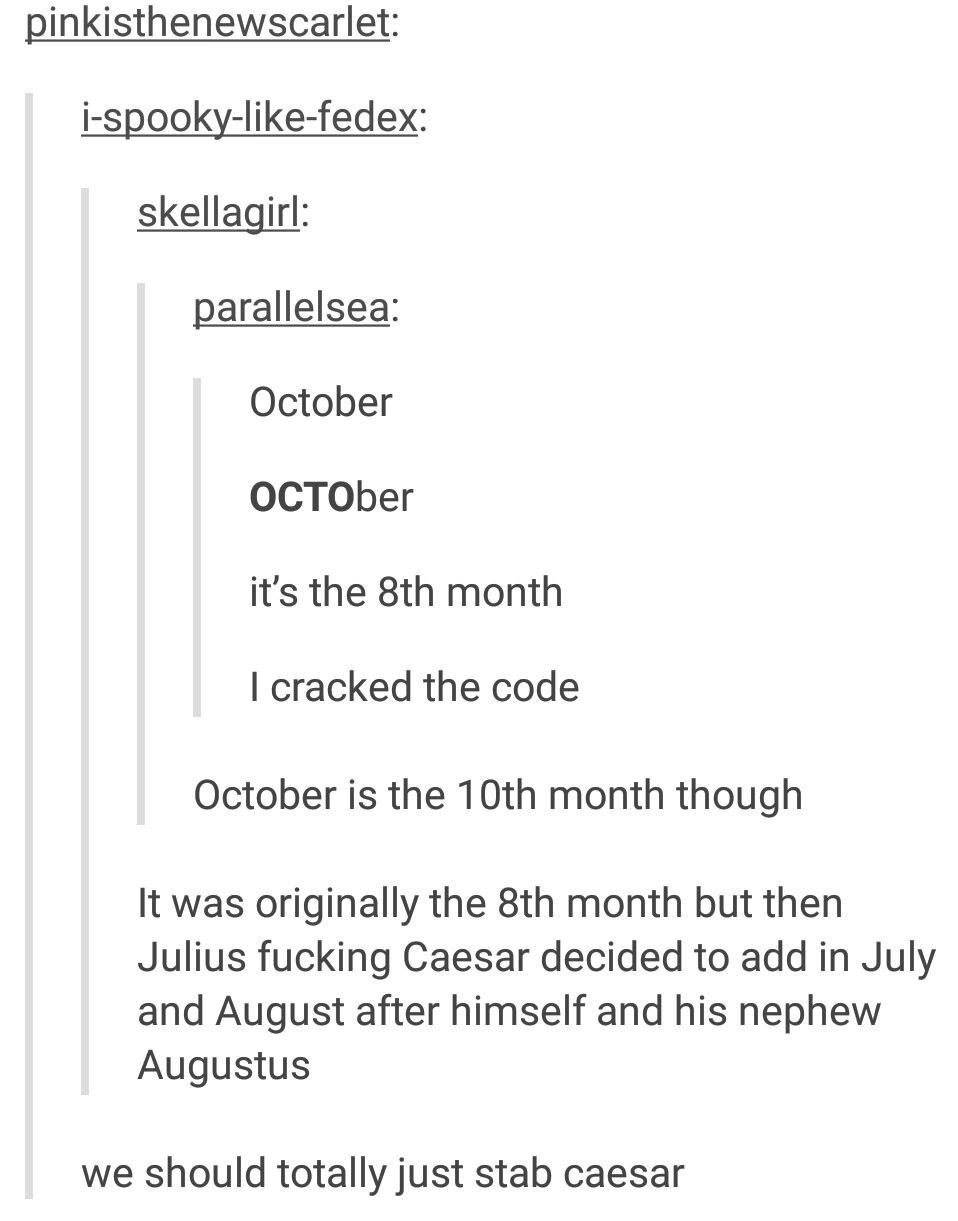 document - pinkisthenewscarlet ispookyfedex skellagirl parallelsea October OCTOber it's the 8th month I cracked the code October is the 10th month though It was originally the 8th month but then Julius fucking Caesar decided to add in July and August afte