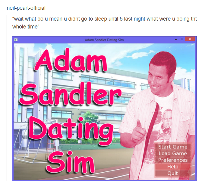 pink tumblr meme - neilpeartofficial 'wait what do u mean u didnt go to sleep until 5 last night what were u doing tht whole time" Adam Sandler Dating Sim Adam Sandler Dating Sim Start Game Load Game Preferences Help Quit