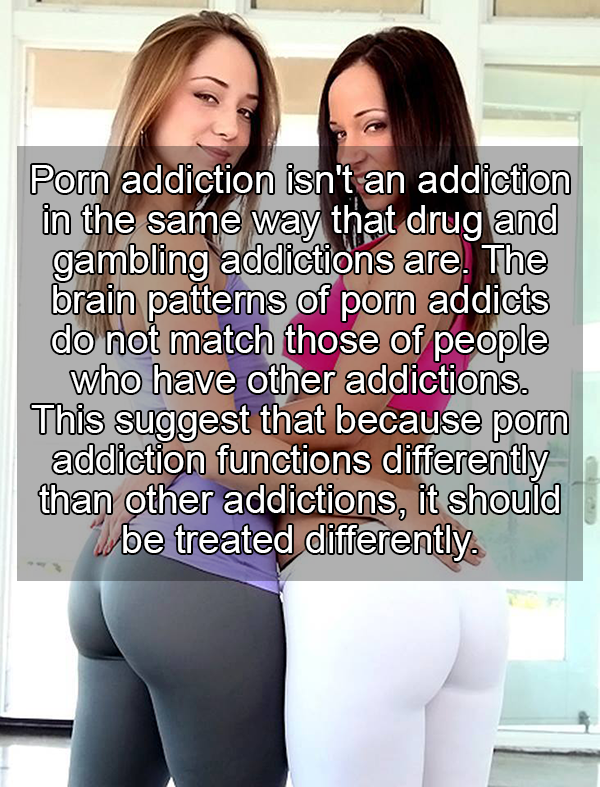 scientific facts about sex - Porn addiction isn't an addiction in the same way that drug and gambling addictions are. The brain patterns of porn addicts do not match those of people who have other addictions. This suggest that because porn addiction funct