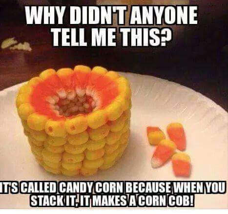 it's called candy corn - Why Didnt Anyone Tell Me This? T'S Called Candycorn Because Whennyou Stack It. It Makes A Corn Cob!